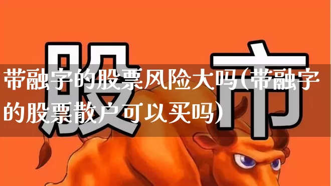 带融字的股票风险大吗(带融字的股票散户可以买吗)_https://www.heiljjianzu.com_北交所_第1张