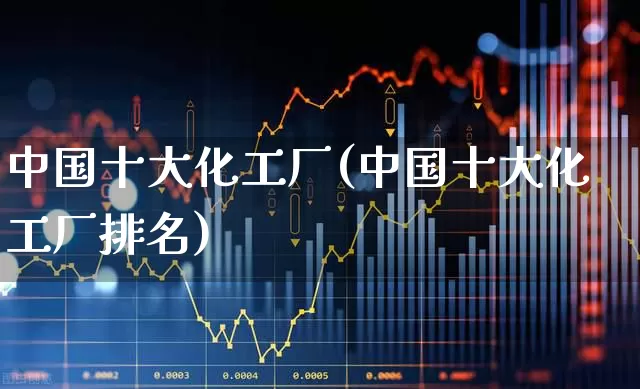 中国十大化工厂(中国十大化工厂排名)_https://www.heiljjianzu.com_上交所_第1张