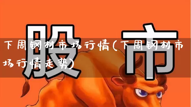 下周钢材市场行情(下周钢材市场行情走势)_https://www.heiljjianzu.com_北交所_第1张