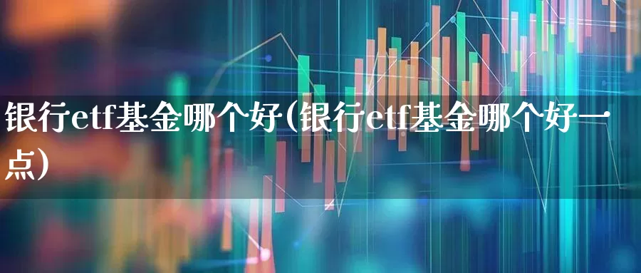银行etf基金哪个好(银行etf基金哪个好一点)_https://www.heiljjianzu.com_深交所_第1张