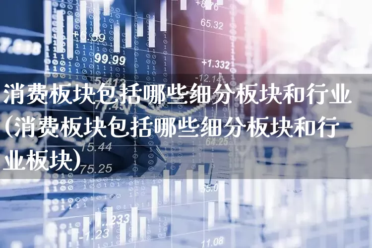 消费板块包括哪些细分板块和行业(消费板块包括哪些细分板块和行业板块)_https://www.heiljjianzu.com_深交所_第1张