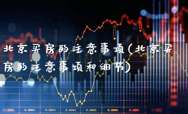北京买房的注意事项(北京买房的注意事项和细节)_https://www.heiljjianzu.com_北交所_第1张