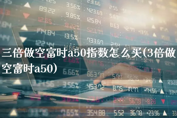 三倍做空富时a50指数怎么买(3倍做空富时a50)_https://www.heiljjianzu.com_上交所_第1张