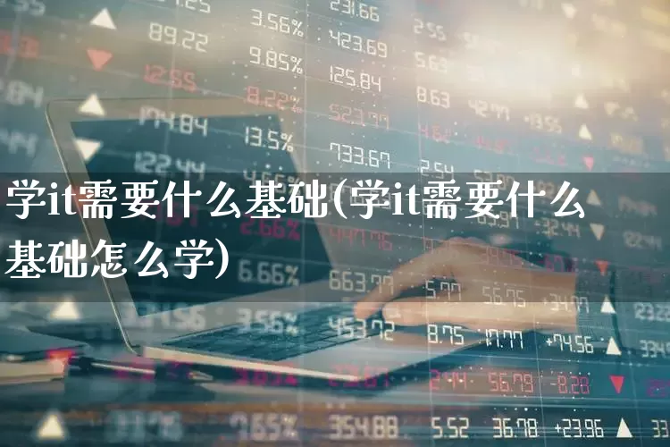 学it需要什么基础(学it需要什么基础怎么学)_https://www.heiljjianzu.com_深交所_第1张