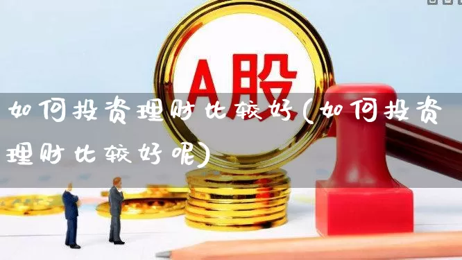 如何投资理财比较好(如何投资理财比较好呢)_https://www.heiljjianzu.com_上交所_第1张