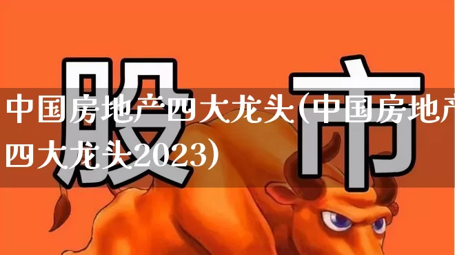 中国房地产四大龙头(中国房地产四大龙头2023)_https://www.heiljjianzu.com_科创板_第1张