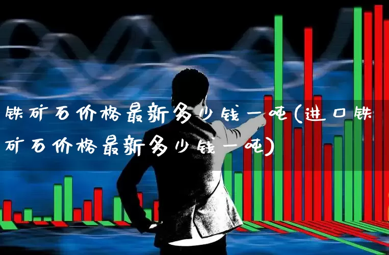 铁矿石价格最新多少钱一吨(进口铁矿石价格最新多少钱一吨)_https://www.heiljjianzu.com_上交所_第1张