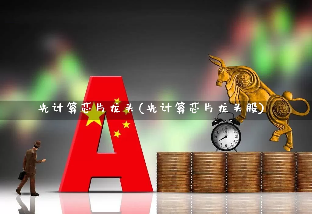 光计算芯片龙头(光计算芯片龙头股)_https://www.heiljjianzu.com_深交所_第1张