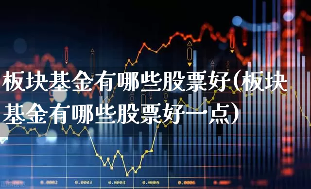 板块基金有哪些股票好(板块基金有哪些股票好一点)_https://www.heiljjianzu.com_上交所_第1张