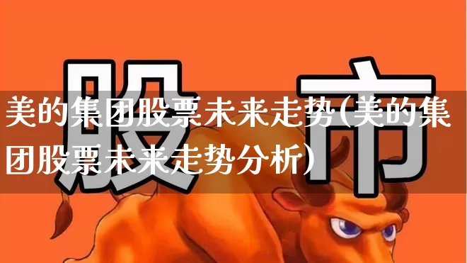 美的集团股票未来走势(美的集团股票未来走势分析)_https://www.heiljjianzu.com_深交所_第1张