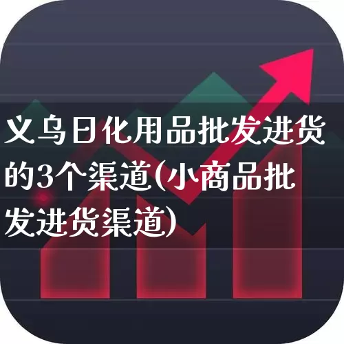 义乌日化用品批发进货的3个渠道(小商品批发进货渠道)_https://www.heiljjianzu.com_上交所_第1张