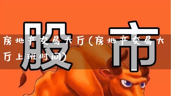 房地产交易大厅(房地产交易大厅上班时间)_https://www.heiljjianzu.com_深交所_第1张