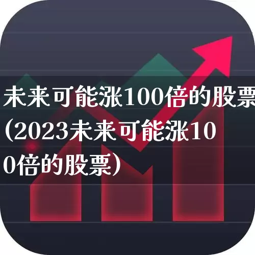 未来可能涨100倍的股票(2023未来可能涨100倍的股票)_https://www.heiljjianzu.com_科创板_第1张