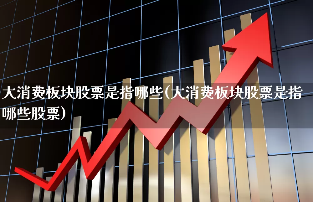 大消费板块股票是指哪些(大消费板块股票是指哪些股票)_https://www.heiljjianzu.com_创业板_第1张
