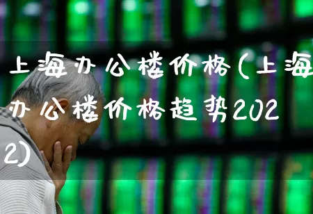 上海办公楼价格(上海办公楼价格趋势2022)_https://www.heiljjianzu.com_科创板_第1张