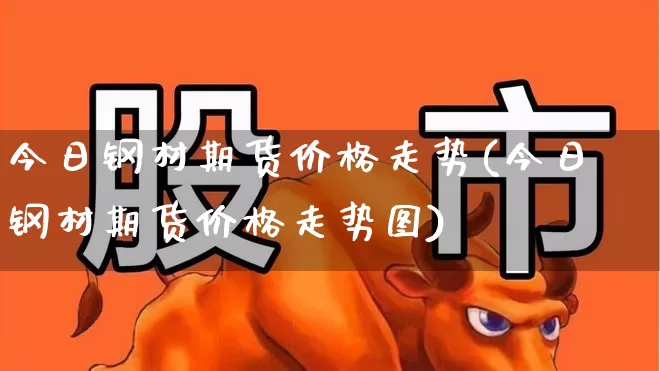 今日钢材期货价格走势(今日钢材期货价格走势图)_https://www.heiljjianzu.com_上交所_第1张