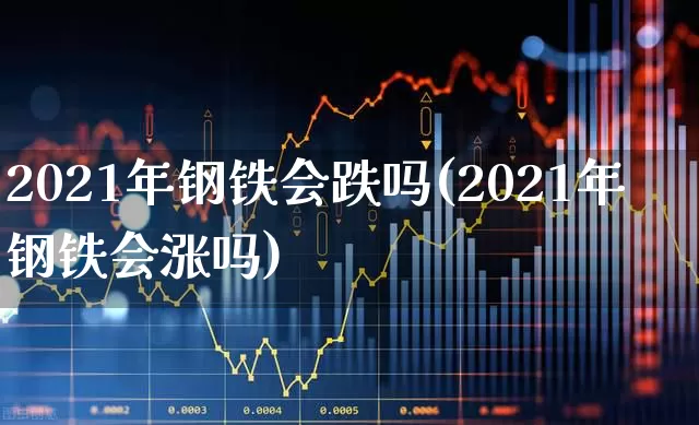 2021年钢铁会跌吗(2021年钢铁会涨吗)_https://www.heiljjianzu.com_北交所_第1张