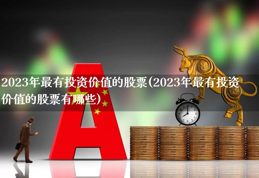 2023年最有投资价值的股票(2023年最有投资价值的股票有哪些)_https://www.heiljjianzu.com_创业板_第1张