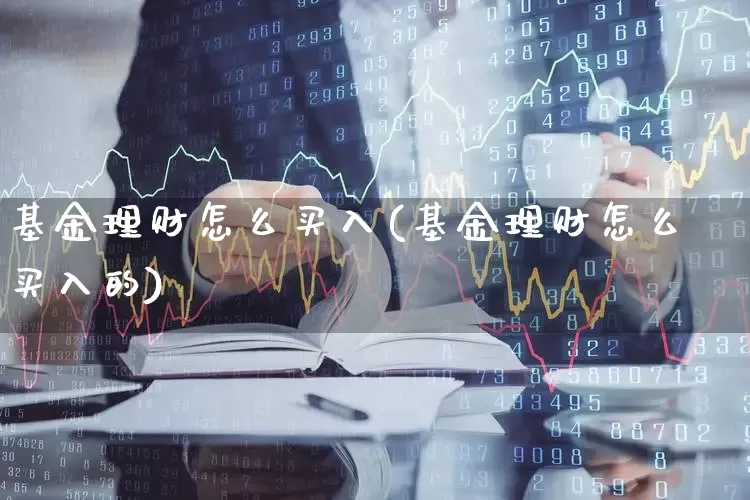 基金理财怎么买入(基金理财怎么买入的)_https://www.heiljjianzu.com_创业板_第1张