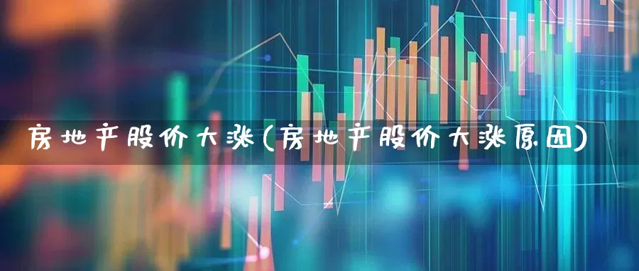 房地产股价大涨(房地产股价大涨原因)_https://www.heiljjianzu.com_深交所_第1张