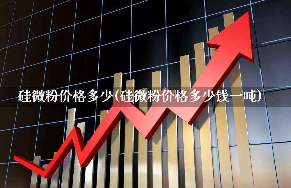 硅微粉价格多少(硅微粉价格多少钱一吨)_https://www.heiljjianzu.com_创业板_第1张