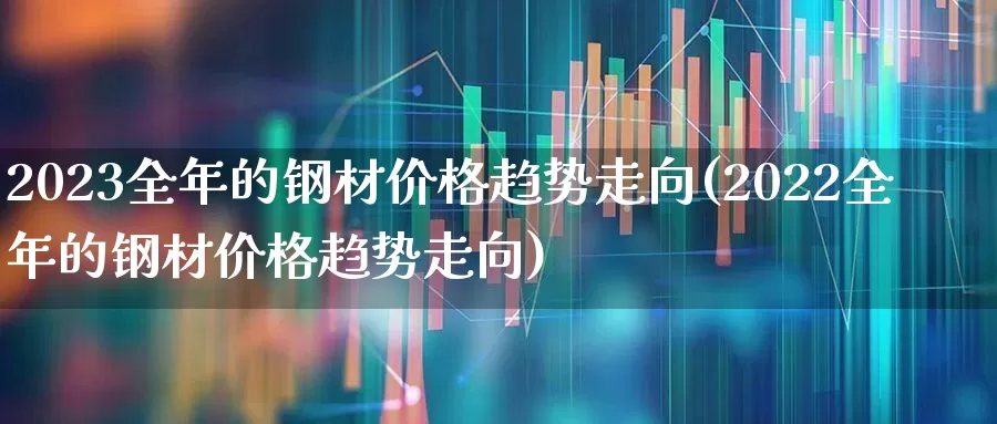 2023全年的钢材价格趋势走向(2022全年的钢材价格趋势走向)_https://www.heiljjianzu.com_科创板_第1张