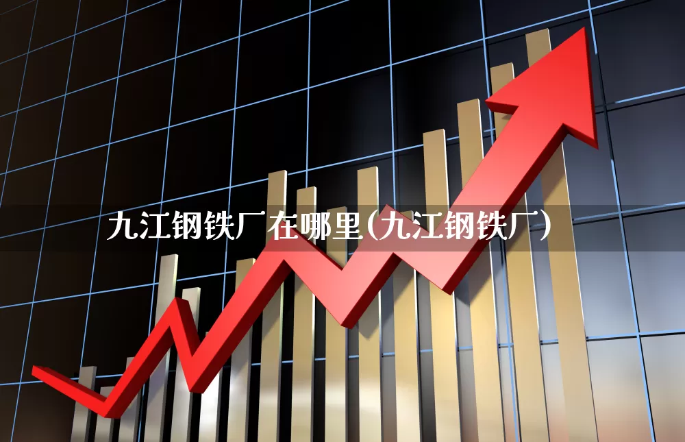 九江钢铁厂在哪里(九江钢铁厂)_https://www.heiljjianzu.com_科创板_第1张
