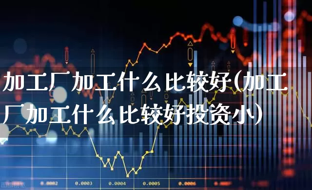 加工厂加工什么比较好(加工厂加工什么比较好投资小)_https://www.heiljjianzu.com_北交所_第1张