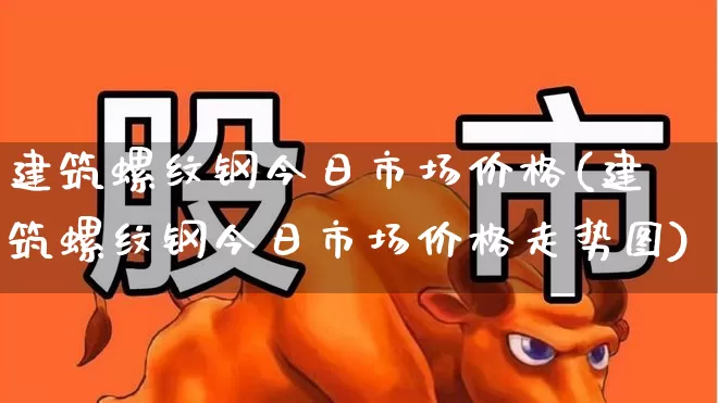 建筑螺纹钢今日市场价格(建筑螺纹钢今日市场价格走势图)_https://www.heiljjianzu.com_北交所_第1张