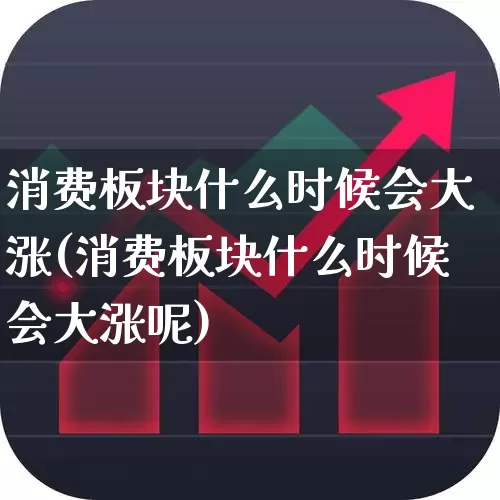 消费板块什么时候会大涨(消费板块什么时候会大涨呢)_https://www.heiljjianzu.com_北交所_第1张