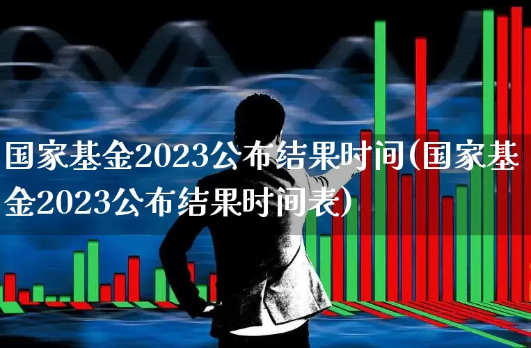国家基金2023公布结果时间(国家基金2023公布结果时间表)_https://www.heiljjianzu.com_创业板_第1张