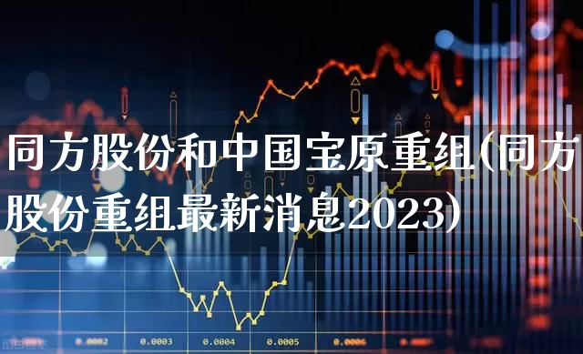 同方股份和中国宝原重组(同方股份重组最新消息2023)_https://www.heiljjianzu.com_创业板_第1张