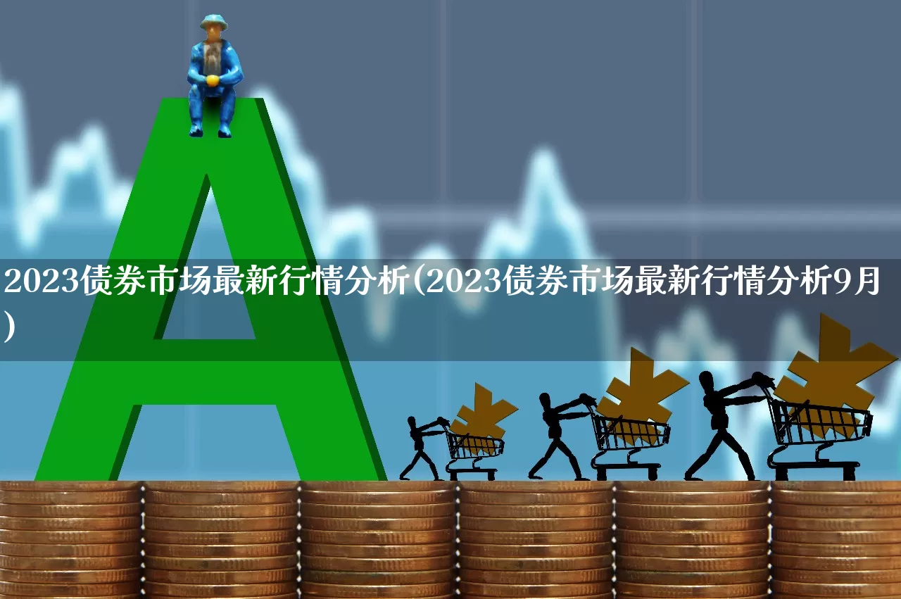 2023债券市场最新行情分析(2023债券市场最新行情分析9月)_https://www.heiljjianzu.com_科创板_第1张