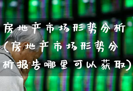 房地产市场形势分析(房地产市场形势分析报告哪里可以获取)_https://www.heiljjianzu.com_上交所_第1张