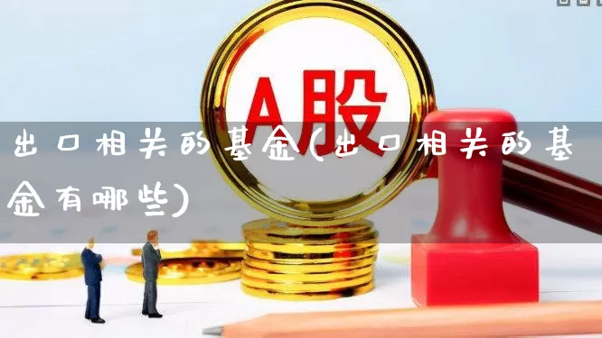 出口相关的基金(出口相关的基金有哪些)_https://www.heiljjianzu.com_创业板_第1张