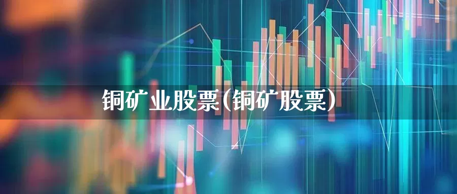 铜矿业股票(铜矿股票)_https://www.heiljjianzu.com_深交所_第1张