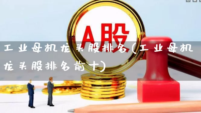 工业母机龙头股排名(工业母机龙头股排名前十)_https://www.heiljjianzu.com_深交所_第1张