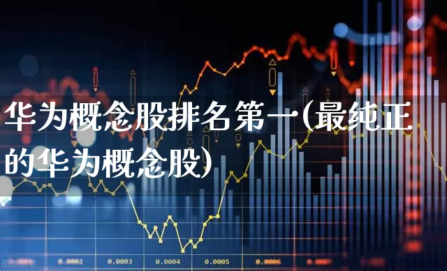 华为概念股排名第一(最纯正的华为概念股)_https://www.heiljjianzu.com_上交所_第1张