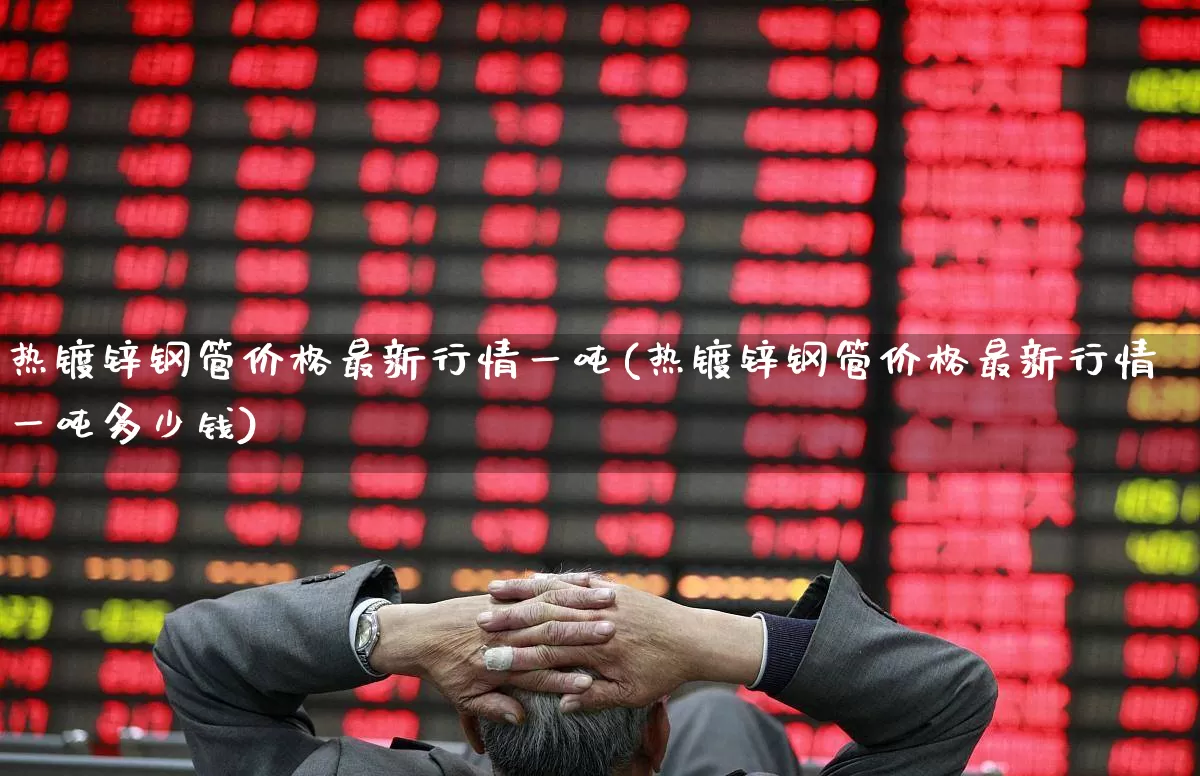 热镀锌钢管价格最新行情一吨(热镀锌钢管价格最新行情一吨多少钱)_https://www.heiljjianzu.com_上交所_第1张