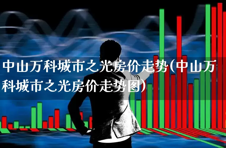 中山万科城市之光房价走势(中山万科城市之光房价走势图)_https://www.heiljjianzu.com_创业板_第1张