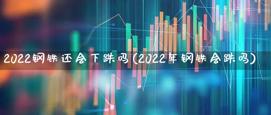 2022钢铁还会下跌吗(2022年钢铁会跌吗)_https://www.heiljjianzu.com_上交所_第1张