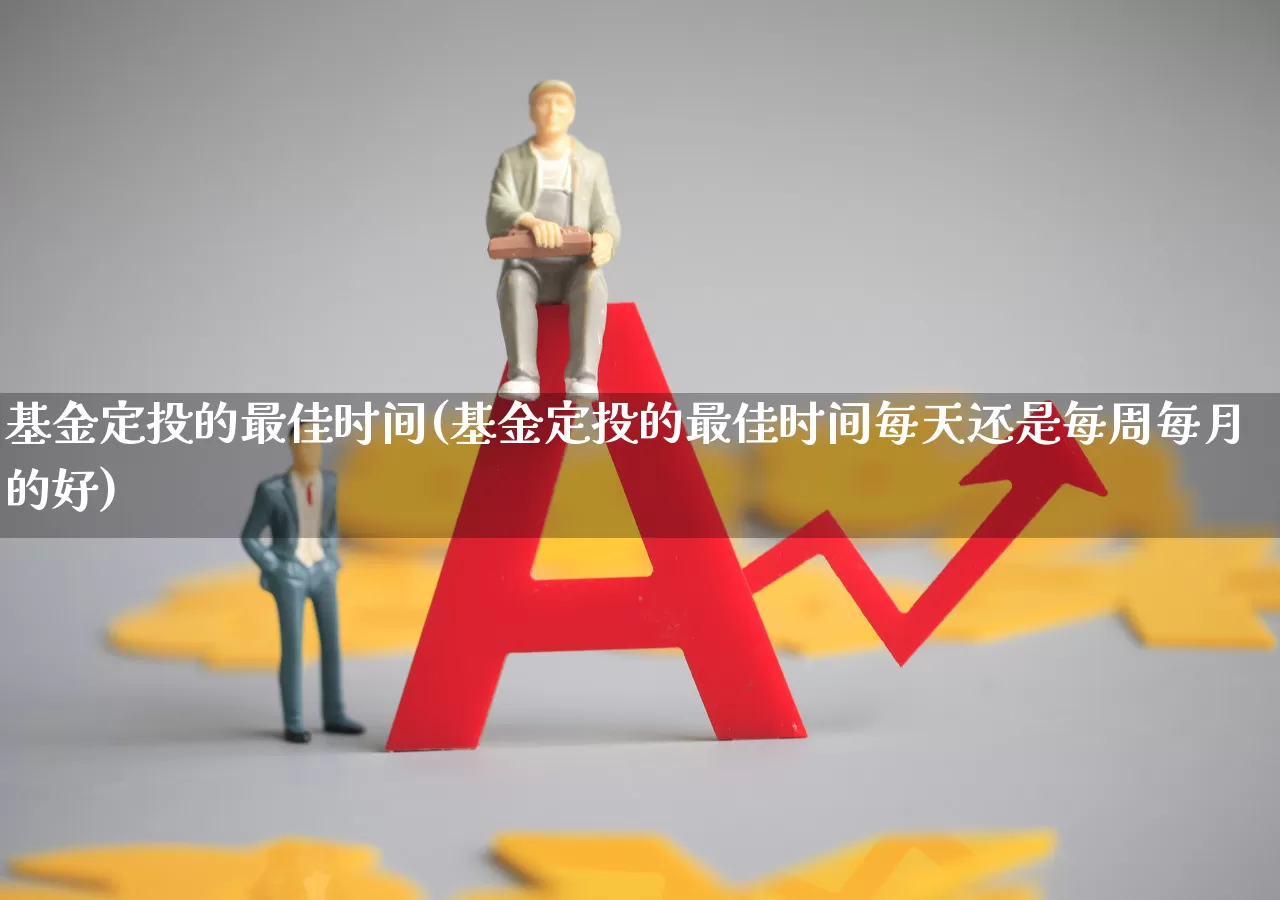 基金定投的最佳时间(基金定投的最佳时间每天还是每周每月的好)_https://www.heiljjianzu.com_上交所_第1张