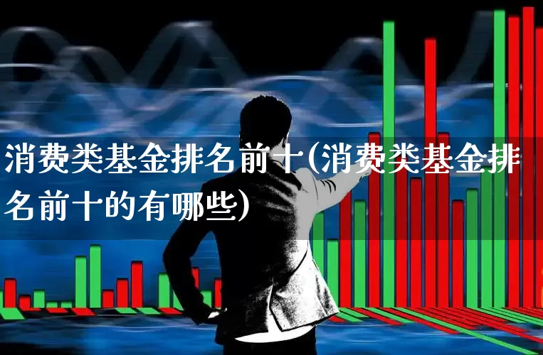 消费类基金排名前十(消费类基金排名前十的有哪些)_https://www.heiljjianzu.com_北交所_第1张