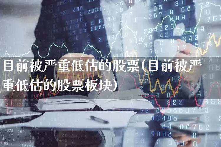 目前被严重低估的股票(目前被严重低估的股票板块)_https://www.heiljjianzu.com_深交所_第1张