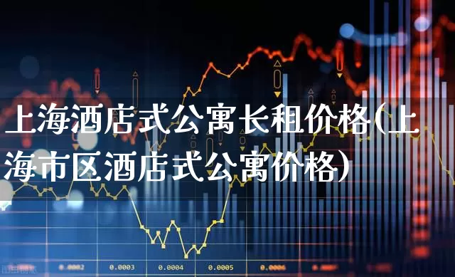 上海酒店式公寓长租价格(上海市区酒店式公寓价格)_https://www.heiljjianzu.com_创业板_第1张