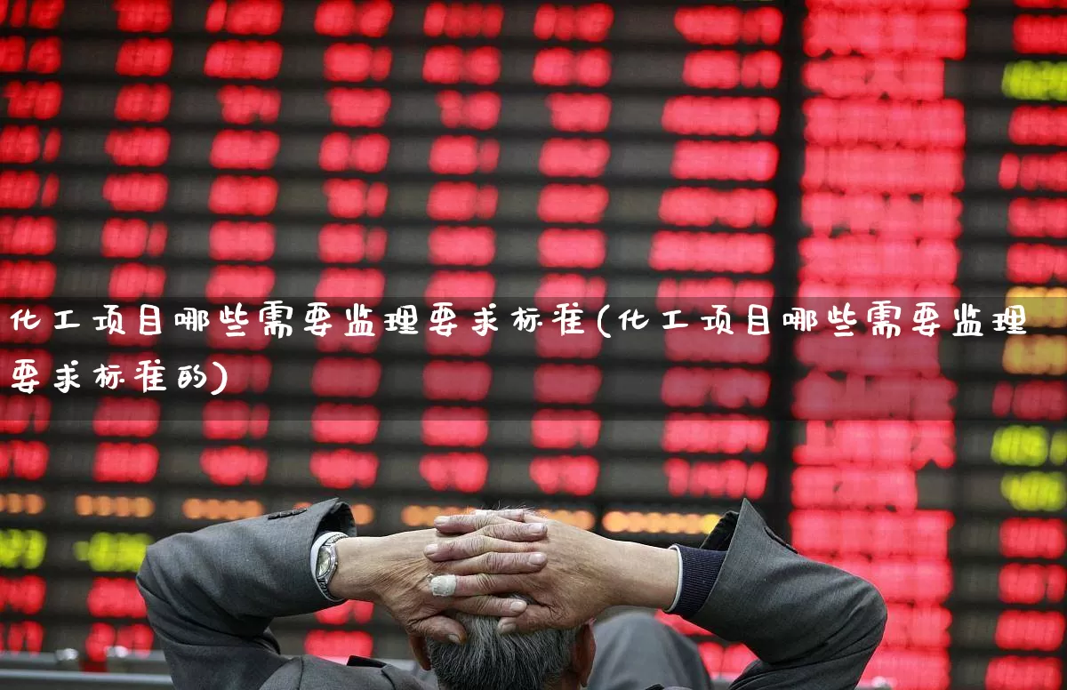 化工项目哪些需要监理要求标准(化工项目哪些需要监理要求标准的)_https://www.heiljjianzu.com_科创板_第1张