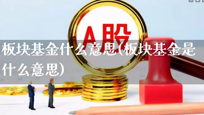 板块基金什么意思(板块基金是什么意思)_https://www.heiljjianzu.com_深交所_第1张
