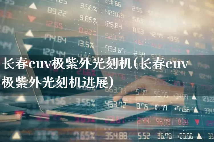 长春euv极紫外光刻机(长春euv极紫外光刻机进展)_https://www.heiljjianzu.com_科创板_第1张