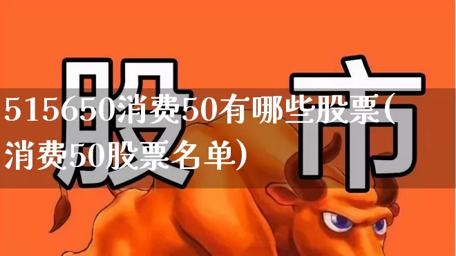515650消费50有哪些股票(消费50股票名单)_https://www.heiljjianzu.com_北交所_第1张