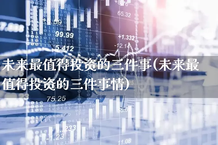 未来最值得投资的三件事(未来最值得投资的三件事情)_https://www.heiljjianzu.com_科创板_第1张